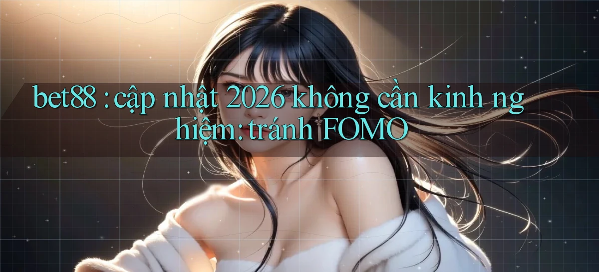 bet88 cập nhật 2026 không cần kinh nghiệm tránh FOMO