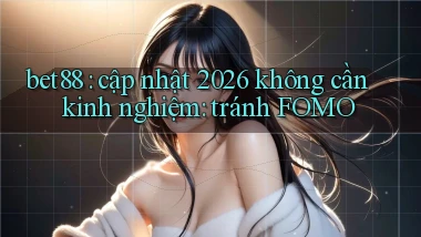 bet88 cập nhật 2026 không cần kinh nghiệm tránh FOMO