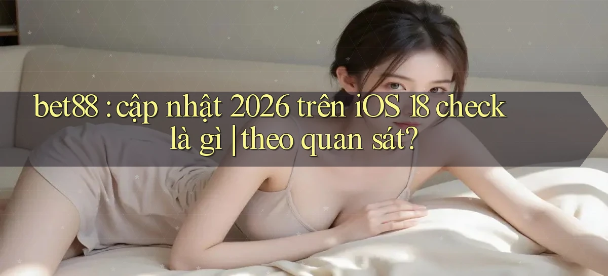 bet88 cập nhật 2026 trên iOS 18 check là gì theo quan sát