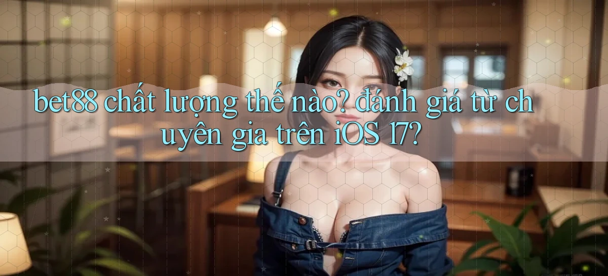 bet88 chất lượng thế nào đánh giá từ chuyên gia trên iOS 17