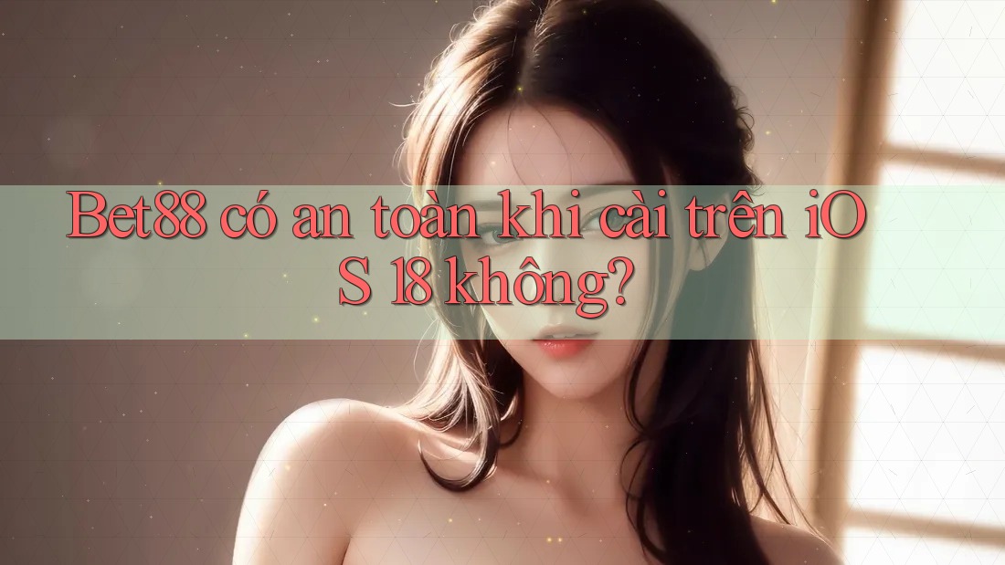 Bet88 có an toàn khi cài trên iOS 18 không?