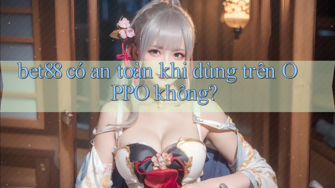 bet88 có an toàn khi dùng trên OPPO không? bet88 có an toàn khi dùng trên OPPO không?
