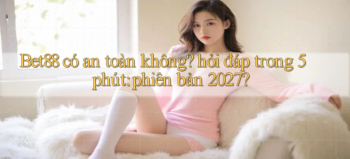 Bet88 có an toàn không hỏi đáp trong 5 phút phiên bản 2027