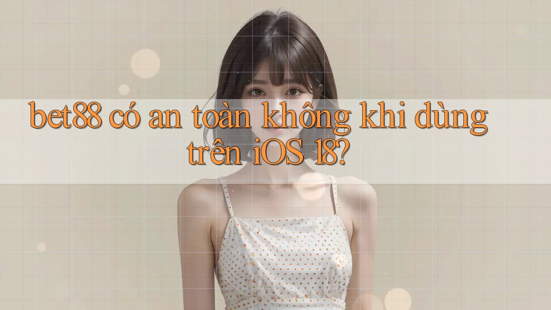 bet88 có an toàn không khi dùng trên iOS 18? bet88 có an toàn không khi dùng trên iOS 18?