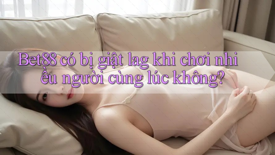 Bet88 có bị giật lag khi chơi nhiều người cùng lúc không? Bet88 có bị giật lag khi chơi nhiều người cùng lúc không?