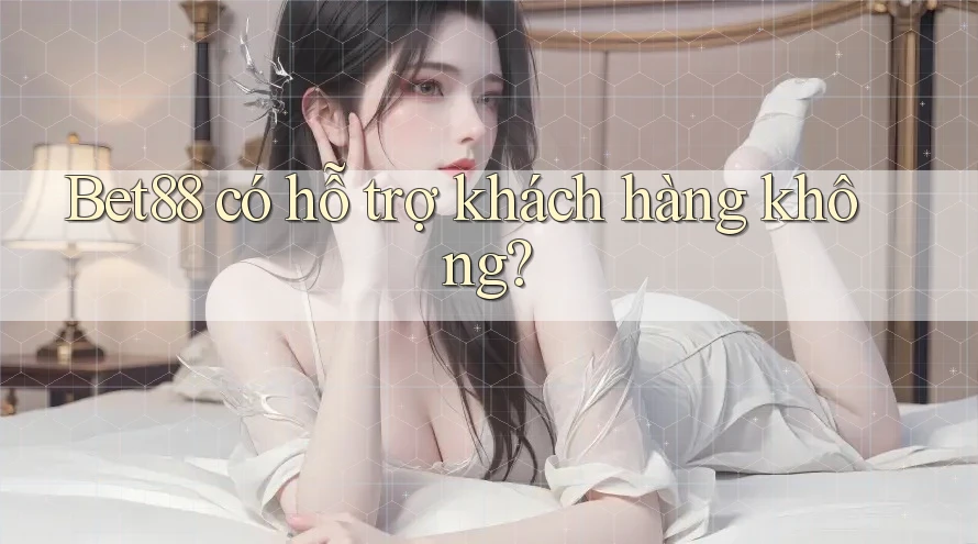 Bet88 có hỗ trợ khách hàng không? Bet88 có hỗ trợ khách hàng không?