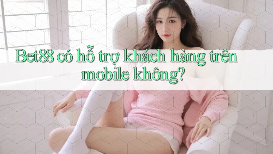 Bet88 có hỗ trợ khách hàng trên mobile không? Bet88 có hỗ trợ khách hàng trên mobile không?