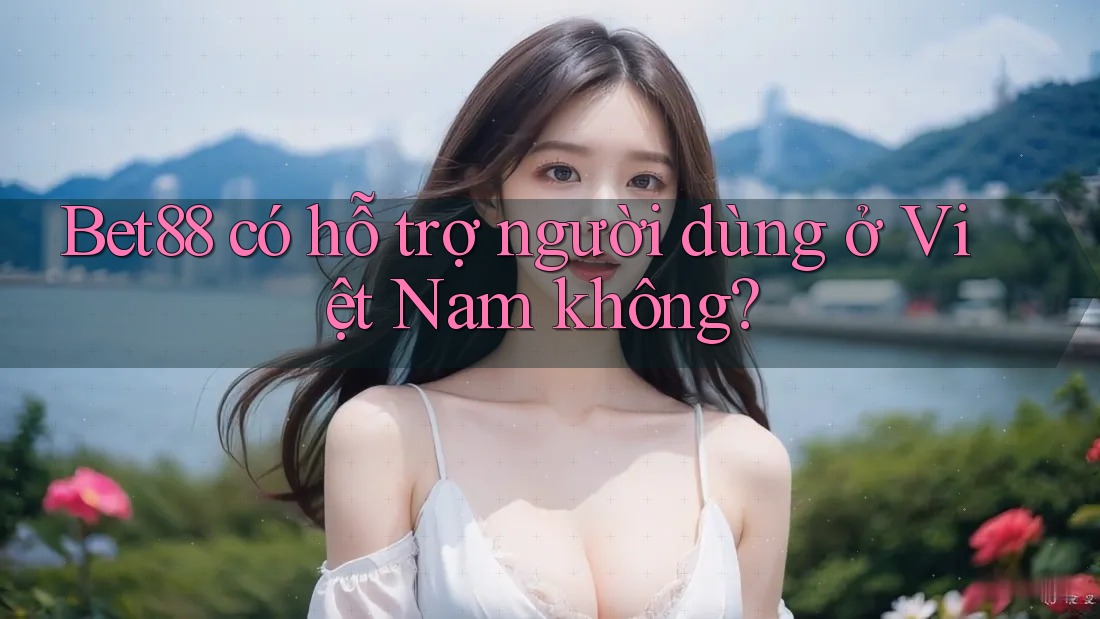 Bet88 có hỗ trợ người dùng ở Việt Nam không? Bet88 có hỗ trợ người dùng ở Việt Nam không?