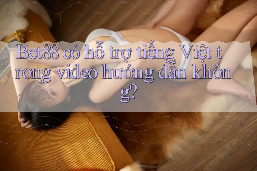 Bet88 có hỗ trợ tiếng Việt trong video hướng dẫn không? Bet88 có hỗ trợ tiếng Việt trong video hướng dẫn không?