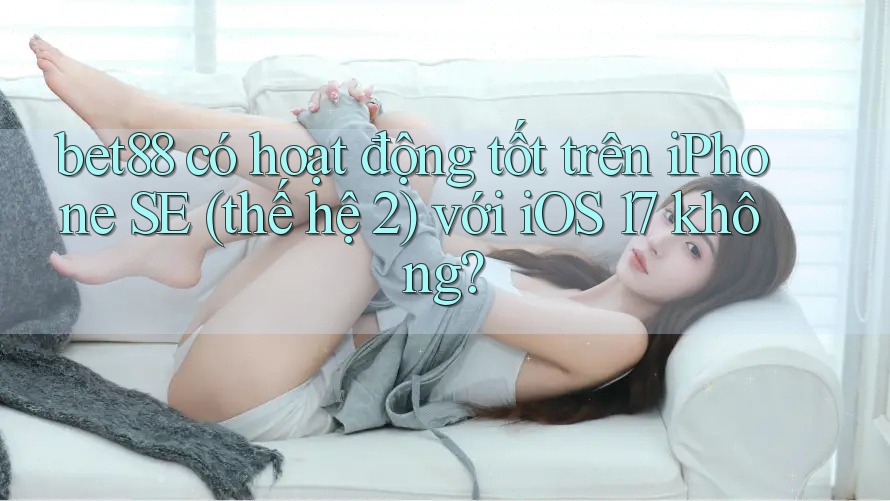 bet88 có hoạt động tốt trên iPhone SE (thế hệ 2) với iOS 17 không? bet88 có hoạt động tốt trên iPhone SE (thế hệ 2) với iOS 17 không?