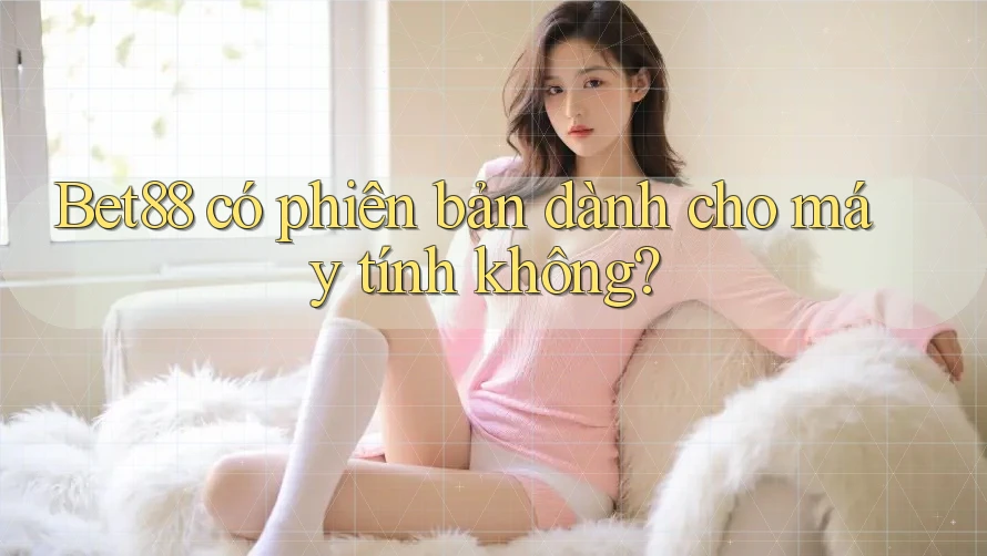 Bet88 có phiên bản dành cho máy tính không? Bet88 có phiên bản dành cho máy tính không?