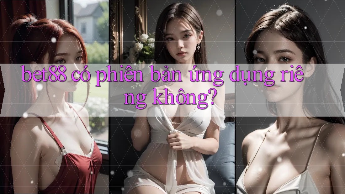 bet88 có phiên bản ứng dụng riêng không? bet88 có phiên bản ứng dụng riêng không?