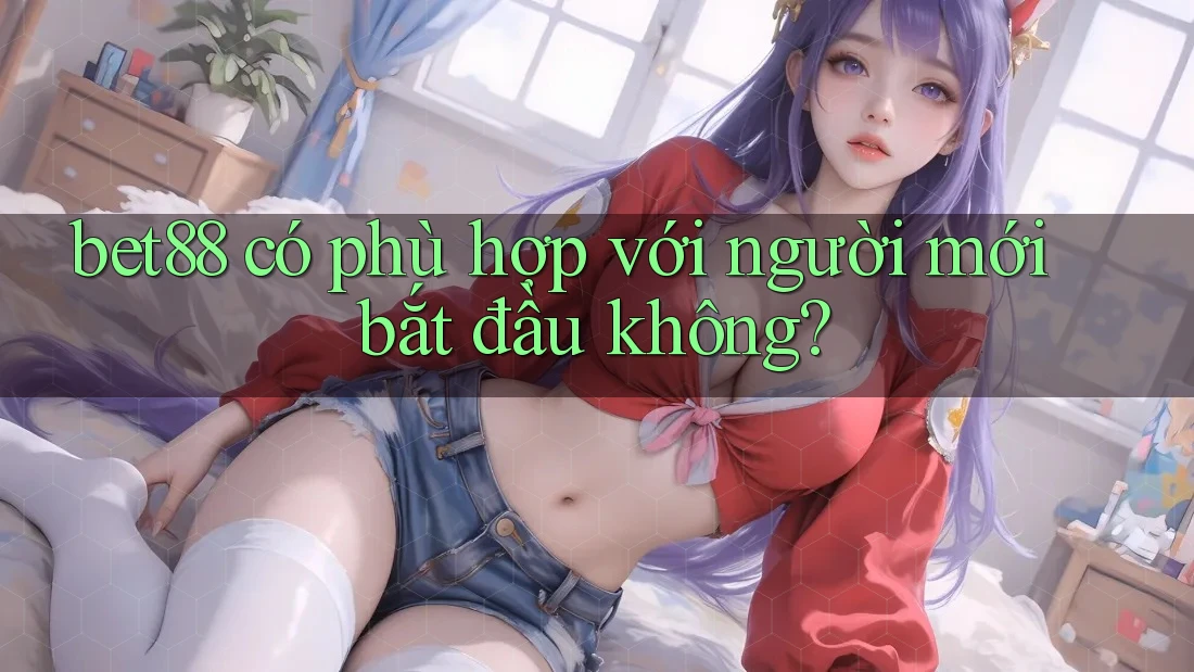 bet88 có phù hợp với người mới bắt đầu không? bet88 có phù hợp với người mới bắt đầu không?