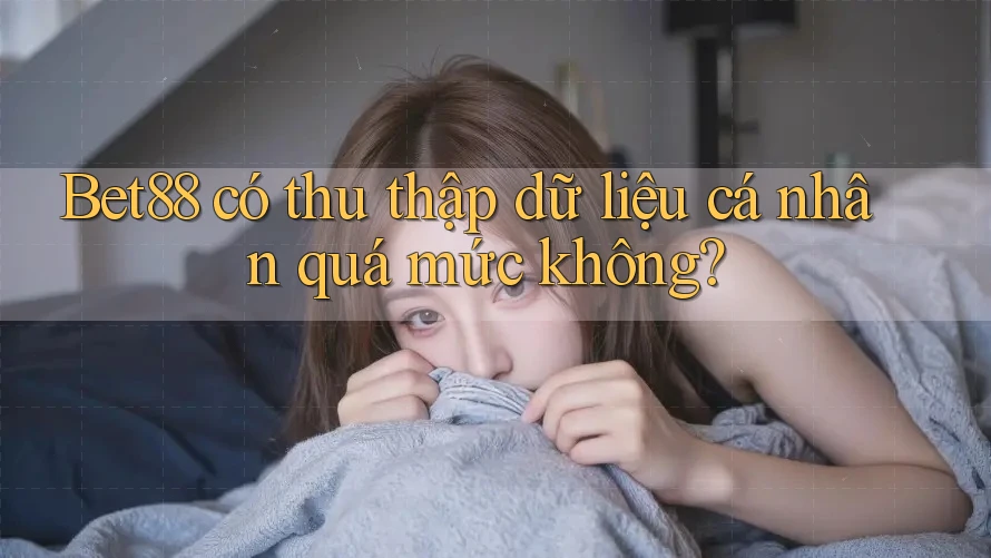 Bet88 có thu thập dữ liệu cá nhân quá mức không? Bet88 có thu thập dữ liệu cá nhân quá mức không?
