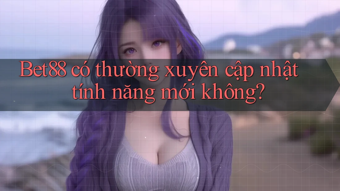 Bet88 có thường xuyên cập nhật tính năng mới không? Bet88 có thường xuyên cập nhật tính năng mới không?
