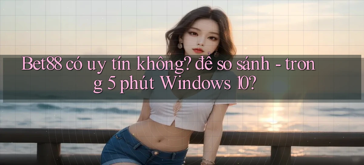 Bet88 có uy tín không để so sánh   trong 5 phút Windows 10