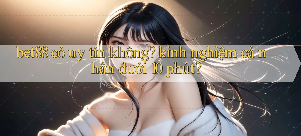 bet88 có uy tín không kinh nghiệm cá nhân dưới 10 phút