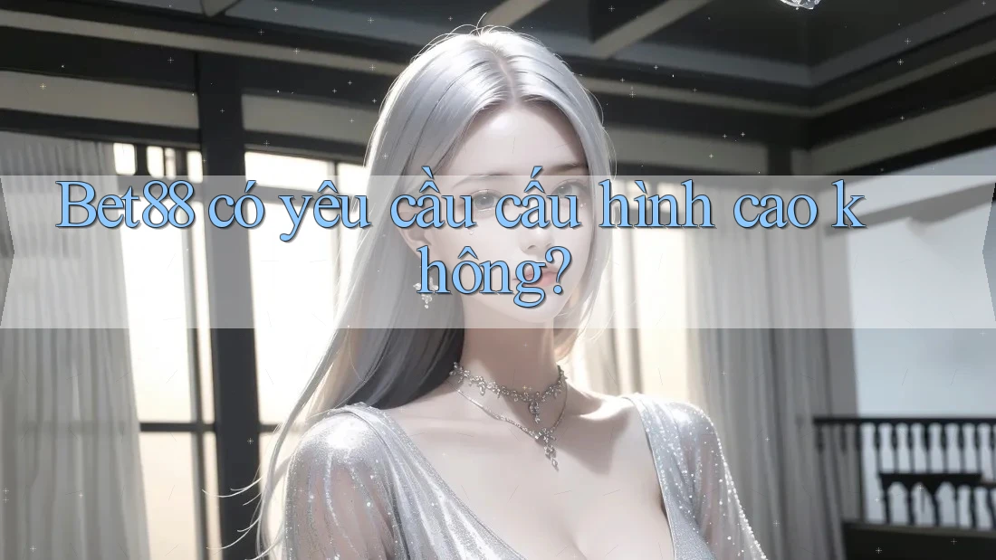 Bet88 có yêu cầu cấu hình cao không? Bet88 có yêu cầu cấu hình cao không?