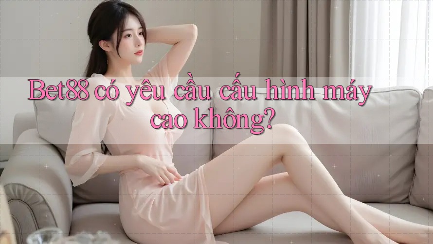 Bet88 có yêu cầu cấu hình máy cao không?