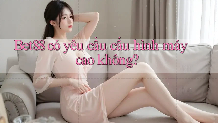 Bet88 có yêu cầu cấu hình máy cao không? Bet88 có yêu cầu cấu hình máy cao không?