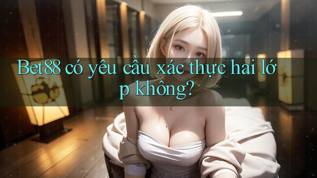 Bet88 có yêu cầu xác thực hai lớp không? Bet88 có yêu cầu xác thực hai lớp không?