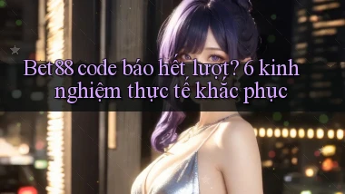 Bet88 code báo hết lượt 6 kinh nghiệm thực tế khắc phục