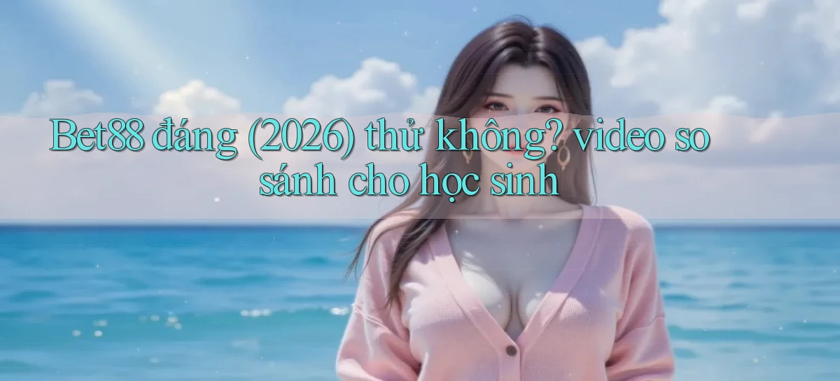 Bet88 đáng (2026) thử không video so sánh cho học sinh