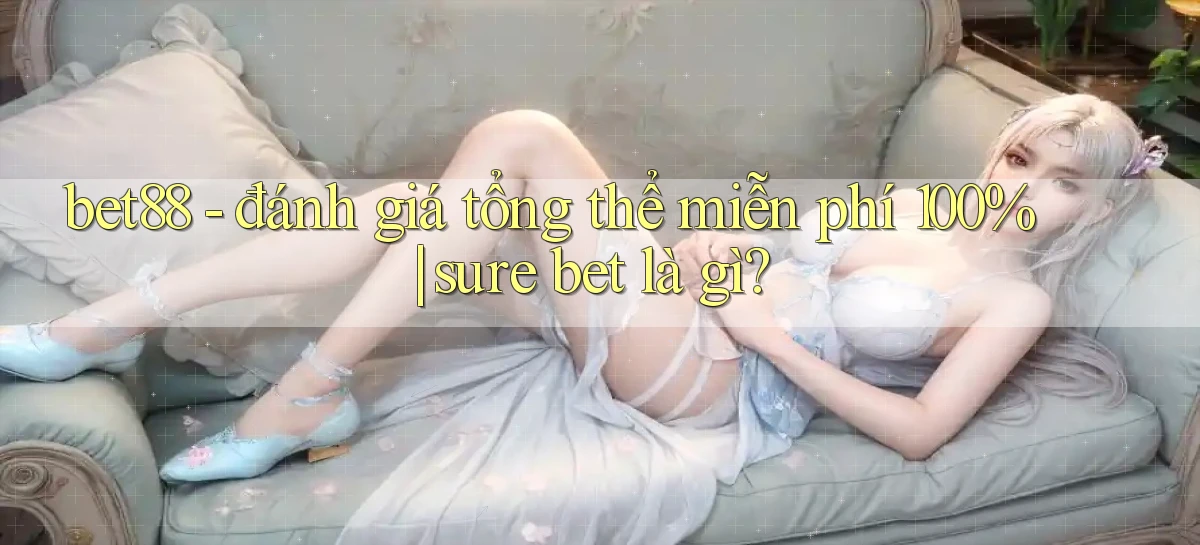 bet88   đánh giá tổng thể miễn phí 100% sure bet là gì