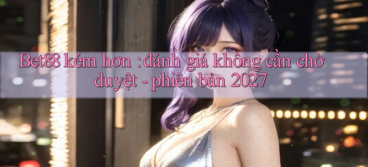 Bet88 kém hơn đánh giá không cần chờ duyệt   phiên bản 2027
