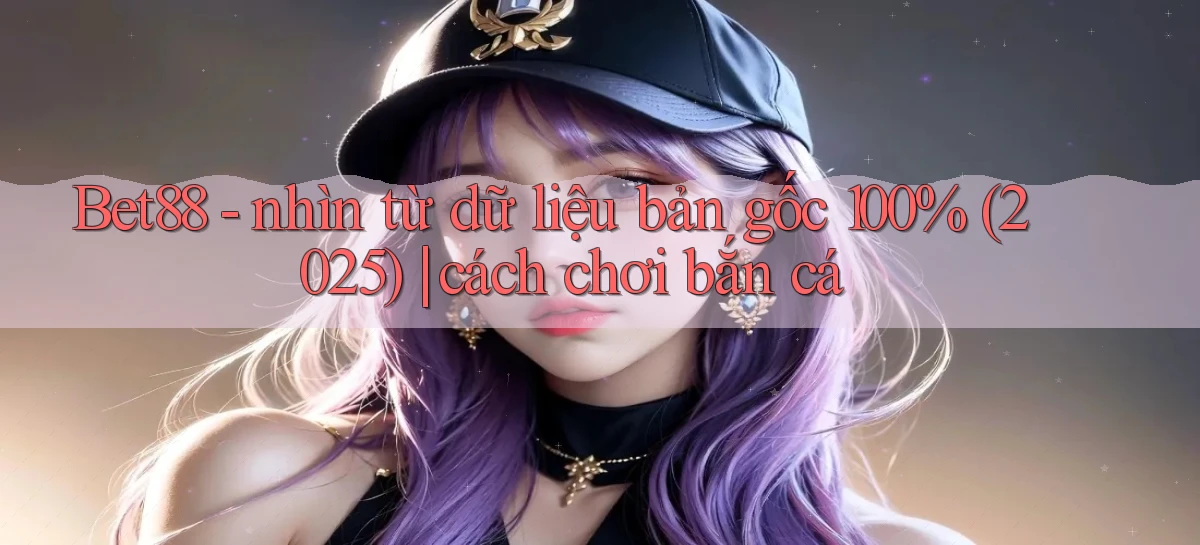 Bet88   nhìn từ dữ liệu bản gốc 100% (2025) cách chơi bắn cá