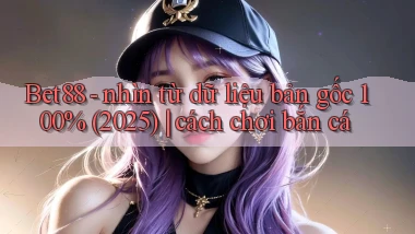 Bet88   nhìn từ dữ liệu bản gốc 100% (2025) cách chơi bắn cá