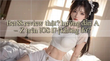 Bet88 review thật hướng dẫn A   Z trên iOS 17 không đơ