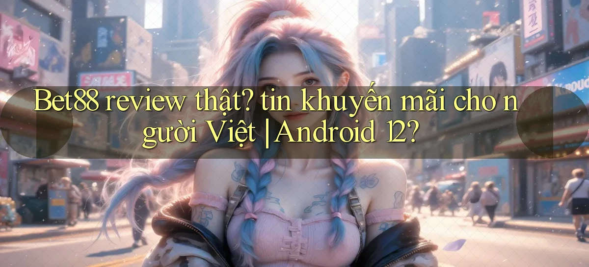 Bet88 review thật tin khuyến mãi cho người Việt Android 12