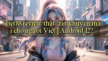 Bet88 review thật tin khuyến mãi cho người Việt Android 12