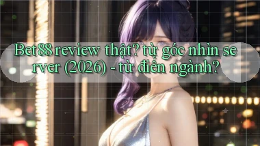 Bet88 review thật từ góc nhìn server (2026)   từ điển ngành