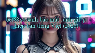 bet88 so sánh bảo mật ảnh gif phiên bản tiếng Việt (2026)