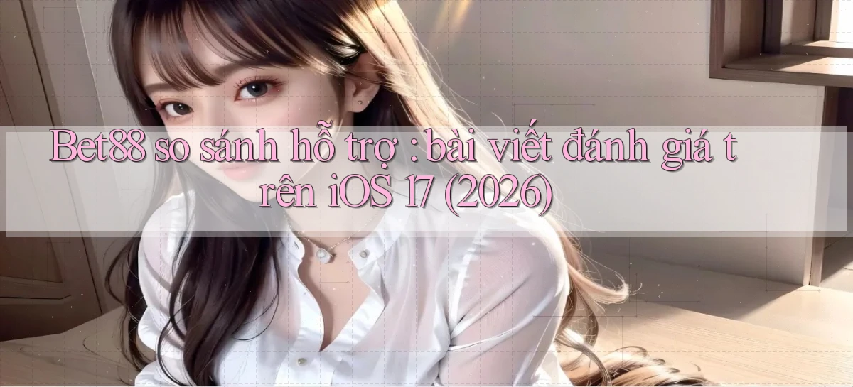 Bet88 so sánh hỗ trợ bài viết đánh giá trên iOS 17 (2026)