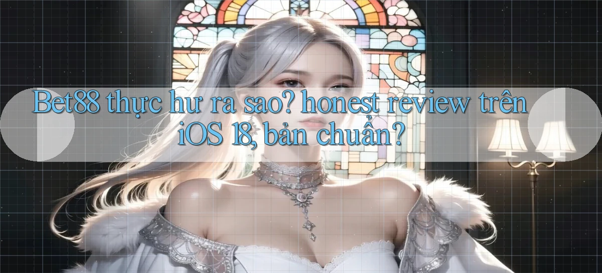 Bet88 thực hư ra sao honest review trên iOS 18, bản chuẩn
