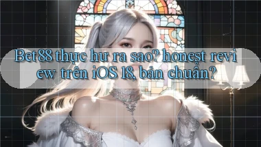 Bet88 thực hư ra sao honest review trên iOS 18, bản chuẩn