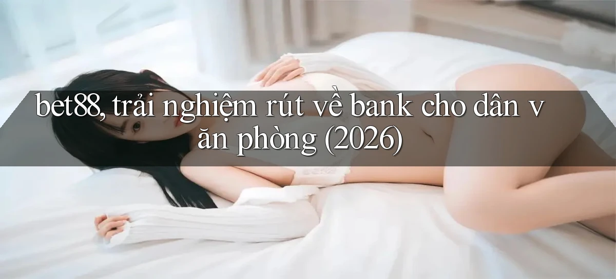 bet88, trải nghiệm rút về bank cho dân văn phòng (2026)