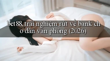 bet88, trải nghiệm rút về bank cho dân văn phòng (2026)