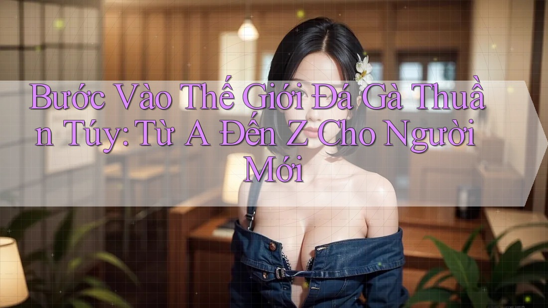 Bước Vào Thế Giới Đá Gà Thuần Túy: Từ A Đến Z Cho Người Mới Bước Vào Thế Giới Đá Gà Thuần Túy: Từ A Đến Z Cho Người Mới