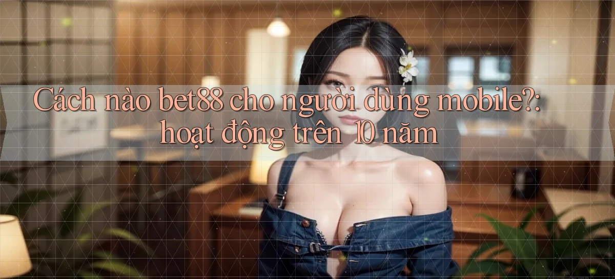 Cách nào bet88 cho người dùng mobile hoạt động trên 10 năm