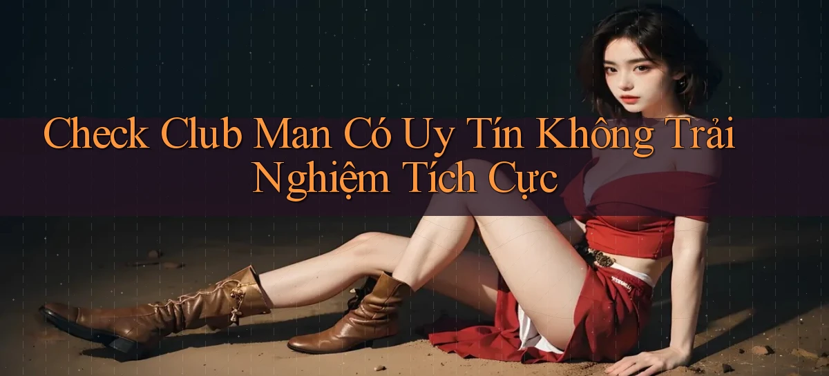 check club man có uy tín không trải nghiệm tích cực