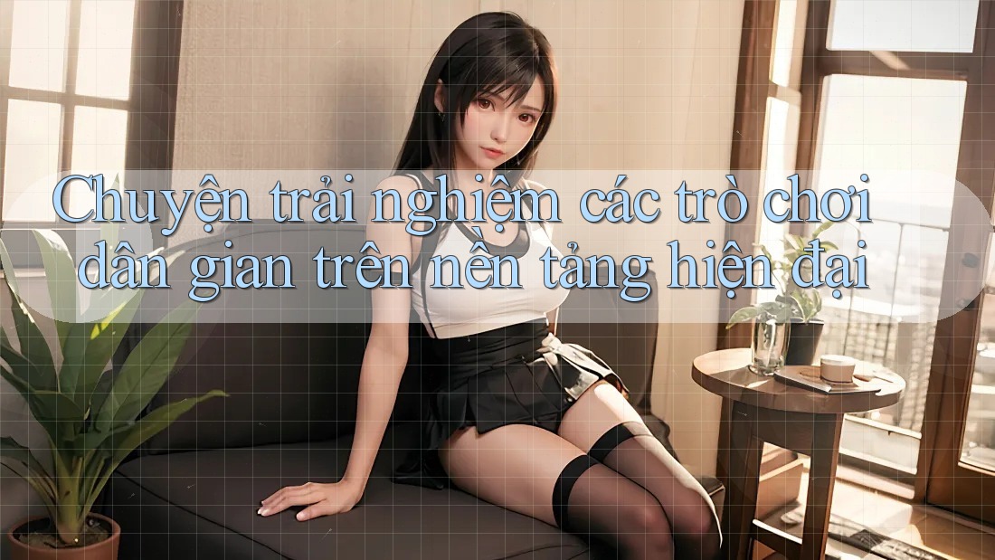 Chuyện trải nghiệm các trò chơi dân gian trên nền tảng hiện đại Chuyện trải nghiệm các trò chơi dân gian trên nền tảng hiện đại