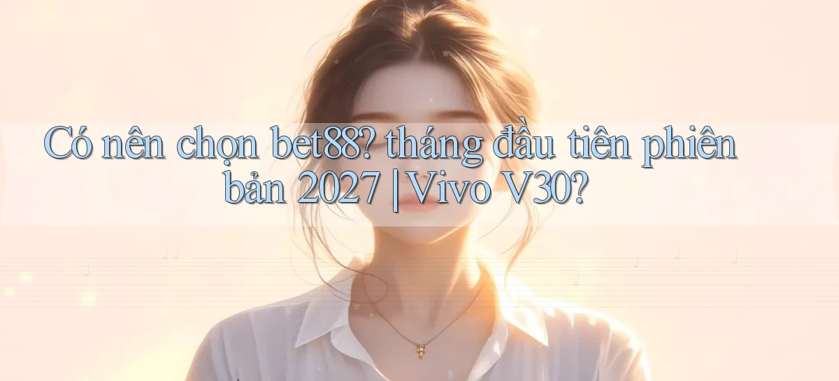 Có nên chọn bet88 tháng đầu tiên phiên bản 2027 Vivo V30