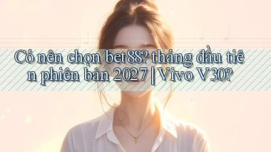 Có nên chọn bet88 tháng đầu tiên phiên bản 2027 Vivo V30
