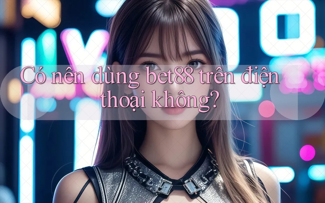 Có nên dùng bet88 trên điện thoại không?