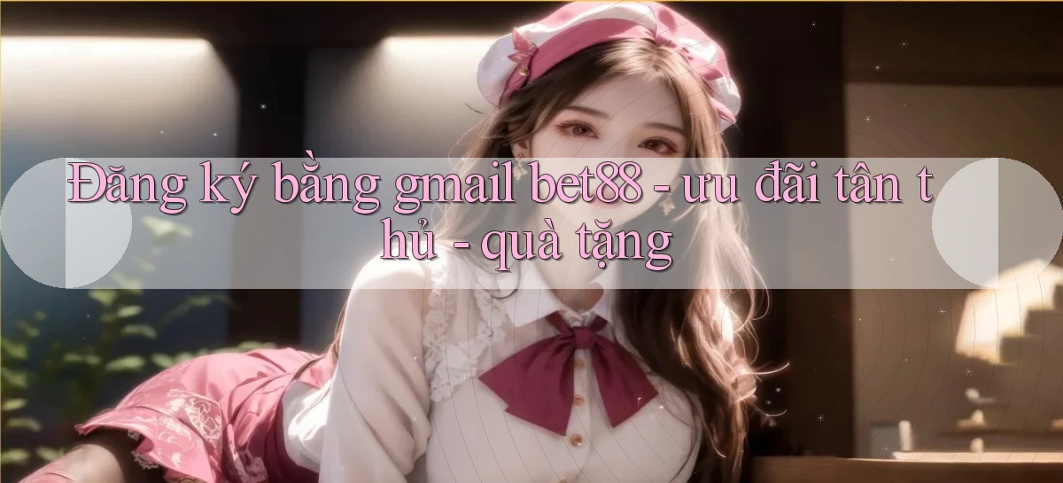 Đăng ký bằng gmail bet88   ưu đãi tân thủ   quà tặng