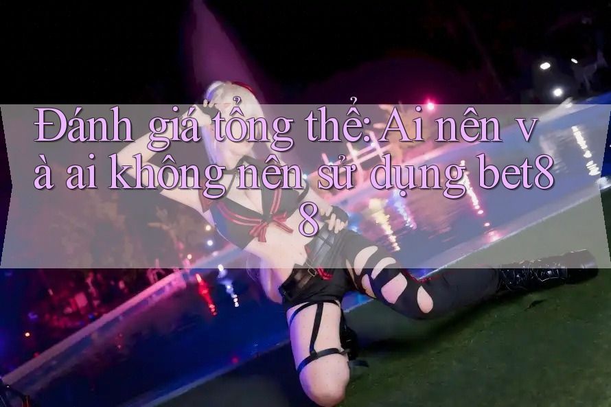 Đánh giá tổng thể: Ai nên và ai không nên sử dụng bet88 Đánh giá tổng thể: Ai nên và ai không nên sử dụng bet88